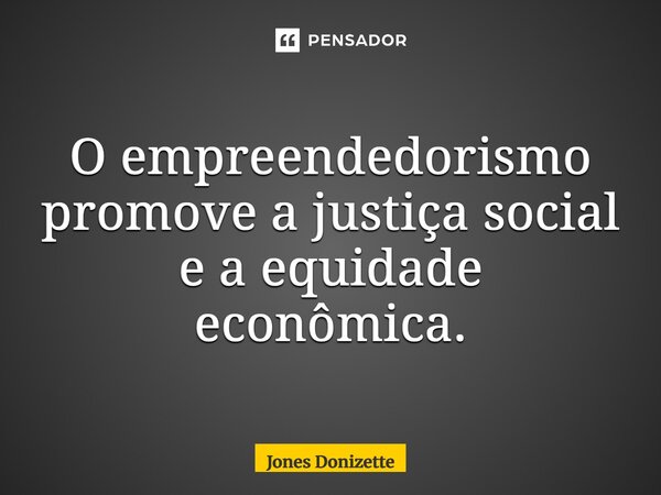⁠O empreendedorismo promove a justiça social e a equidade econômica.... Frase de Jones Donizette.
