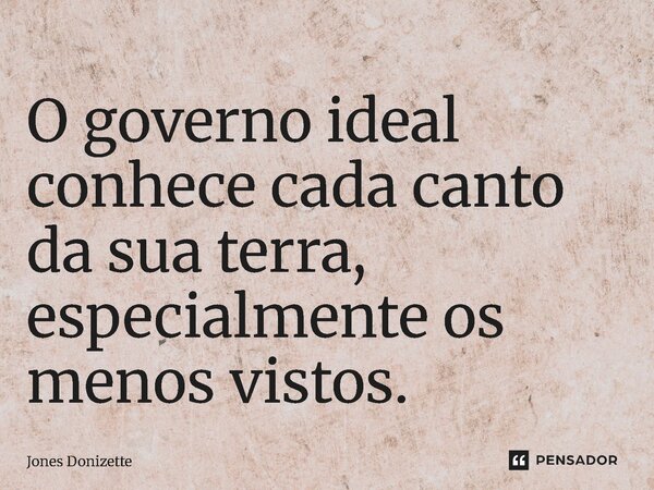 ⁠O governo ideal conhece cada canto da sua terra, especialmente os menos vistos.... Frase de Jones Donizette.