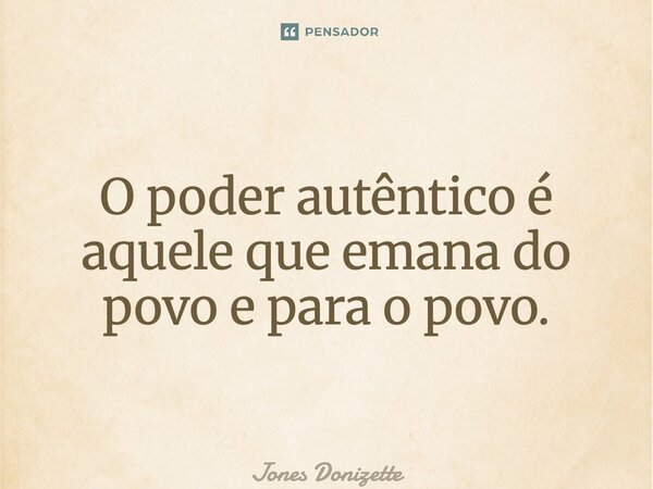⁠O poder autêntico é aquele que emana do povo e para o povo.... Frase de Jones Donizette.