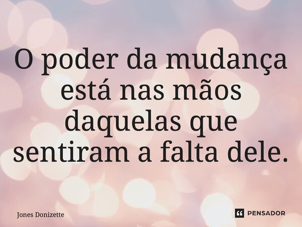 ⁠O poder da mudança está nas mãos daquelas que sentiram a falta dele.... Frase de Jones Donizette.