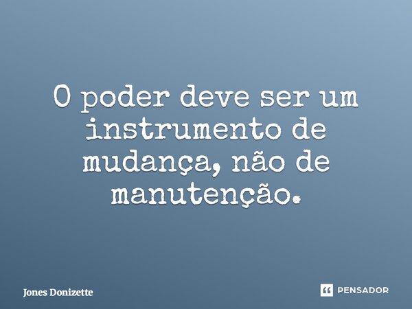 ⁠O poder deve ser um instrumento de mudança, não de manutenção.... Frase de Jones Donizette.