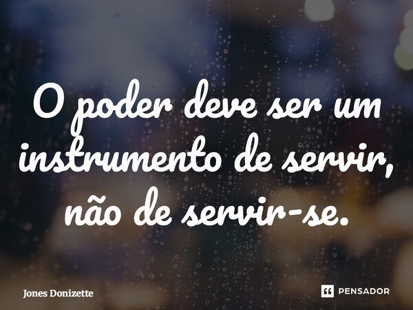 ⁠O poder deve ser um instrumento de servir, não de servir-se.... Frase de Jones Donizette.