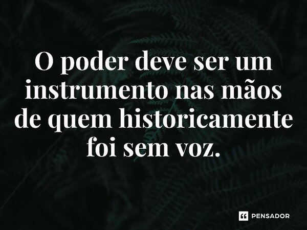 ⁠O poder deve ser um instrumento nas mãos de quem historicamente foi sem voz.... Frase de Jones Donizette.