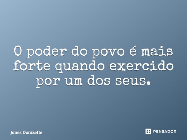 ⁠O poder do povo é mais forte quando exercido por um dos seus.... Frase de Jones Donizette.