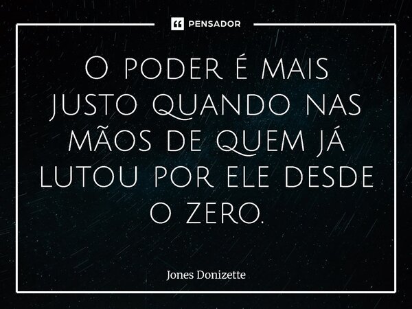 ⁠O poder é mais justo quando nas mãos de quem já lutou por ele desde o zero.... Frase de Jones Donizette.