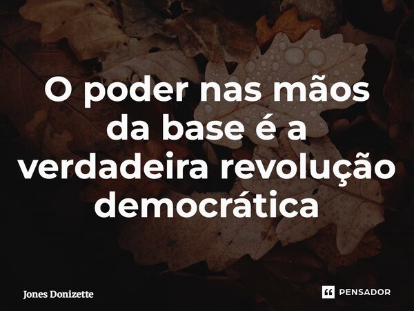 ⁠O poder nas mãos da base é a verdadeira revolução democrática... Frase de Jones Donizette.