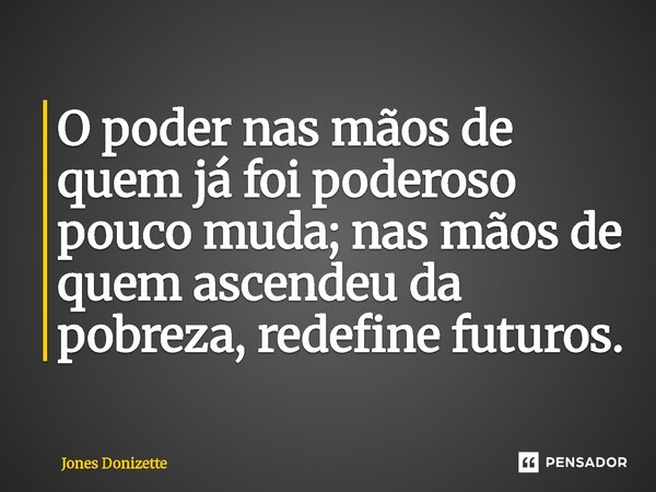 ⁠O poder nas mãos de quem já foi poderoso pouco muda; nas mãos de quem ascendeu da pobreza, redefine futuros.... Frase de Jones Donizette.