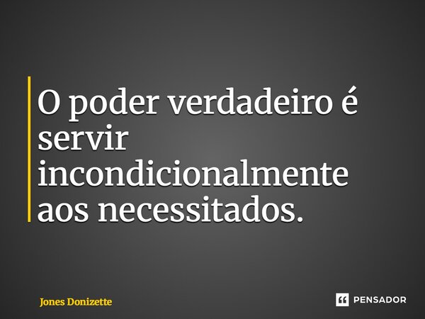 ⁠O poder verdadeiro é servir incondicionalmente aos necessitados.... Frase de Jones Donizette.