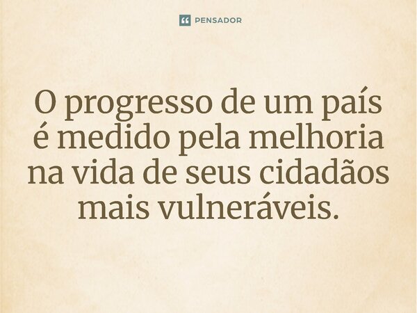 ⁠O progresso de um país é medido pela melhoria na vida de seus cidadãos mais vulneráveis.... Frase de Jones Donizette.