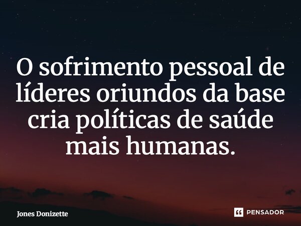 ⁠O sofrimento pessoal de líderes oriundos da base cria políticas de saúde mais humanas.... Frase de Jones Donizette.