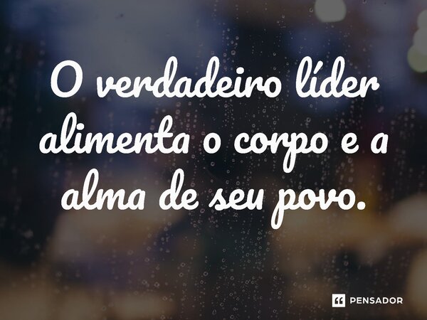 ⁠O verdadeiro líder alimenta o corpo e a alma de seu povo.... Frase de Jones Donizette.