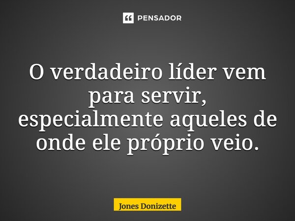 ⁠O verdadeiro líder vem para servir, especialmente aqueles de onde ele próprio veio.... Frase de Jones Donizette.