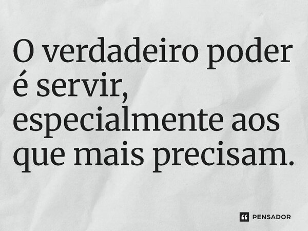 ⁠O verdadeiro poder é servir, especialmente aos que mais precisam.... Frase de Jones Donizette.