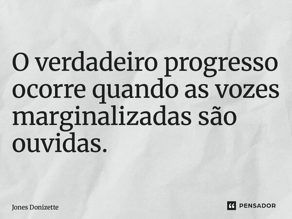 ⁠O verdadeiro progresso ocorre quando as vozes marginalizadas são ouvidas.... Frase de Jones Donizette.