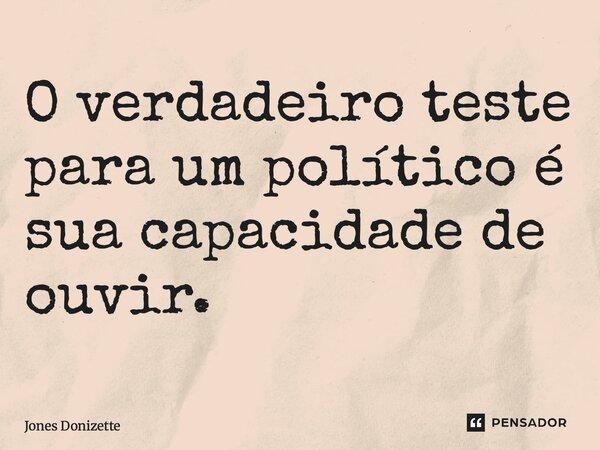 ⁠O verdadeiro teste para um político é sua capacidade de ouvir.... Frase de Jones Donizette.