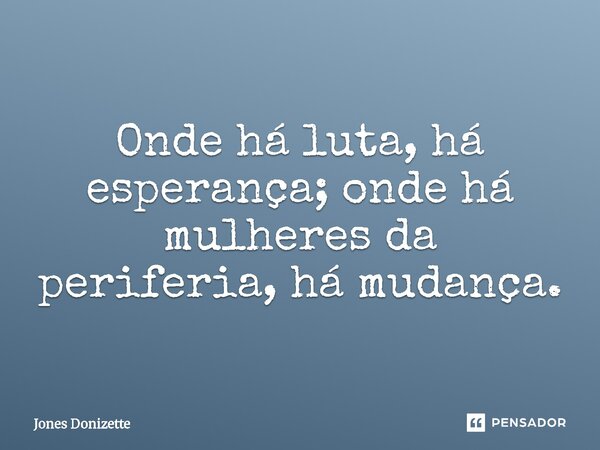 ⁠Onde há luta, há esperança; onde há mulheres da periferia, há mudança.... Frase de Jones Donizette.