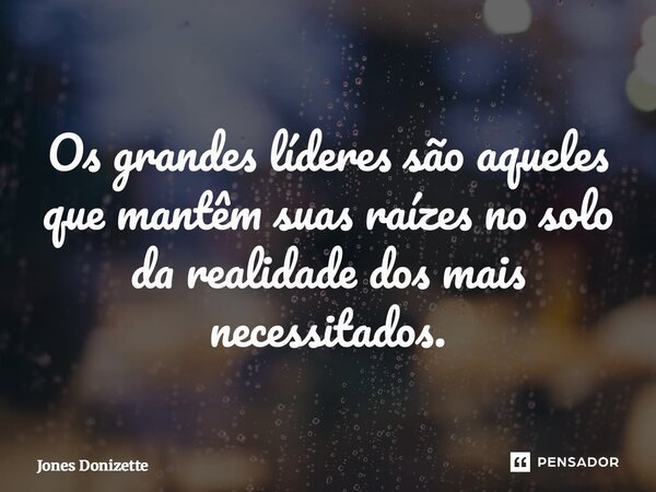 ⁠Os grandes líderes são aqueles que mantêm suas raízes no solo da realidade dos mais necessitados.... Frase de Jones Donizette.