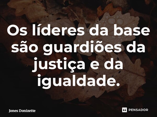 Os líderes da base são guardiões da justiça e da igualdade.⁠... Frase de Jones Donizette.