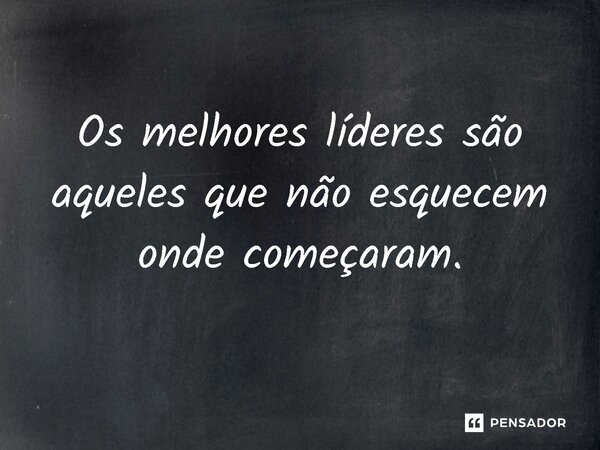 ⁠Os melhores líderes são aqueles que não esquecem onde começaram.... Frase de Jones Donizette.