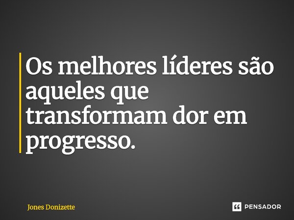 ⁠Os melhores líderes são aqueles que transformam dor em progresso.... Frase de Jones Donizette.