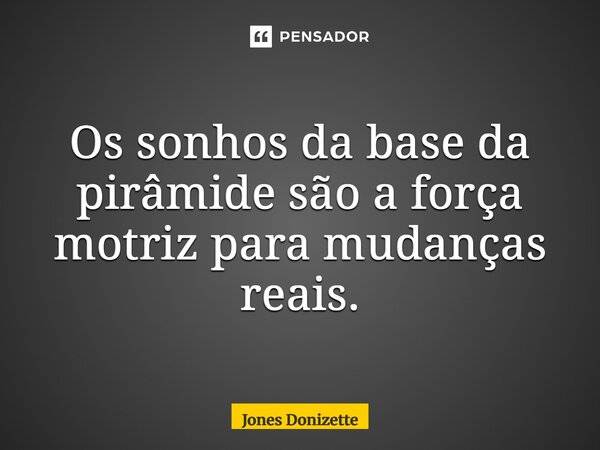 ⁠Os sonhos da base da pirâmide são a força motriz para mudanças reais.... Frase de Jones Donizette.