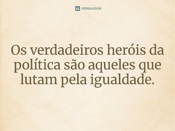 ⁠Os verdadeiros heróis da política são aqueles que lutam pela igualdade.... Frase de Jones Donizette.