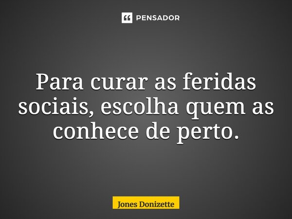 ⁠Para curar as feridas sociais, escolha quem as conhece de perto.... Frase de Jones Donizette.