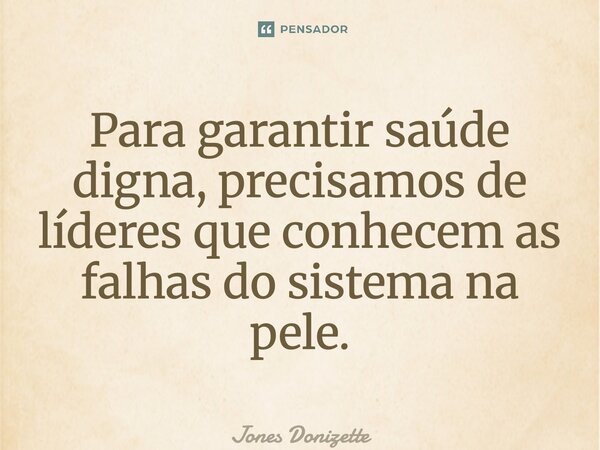 ⁠Para garantir saúde digna, precisamos de líderes que conhecem as falhas do sistema na pele.... Frase de Jones Donizette.