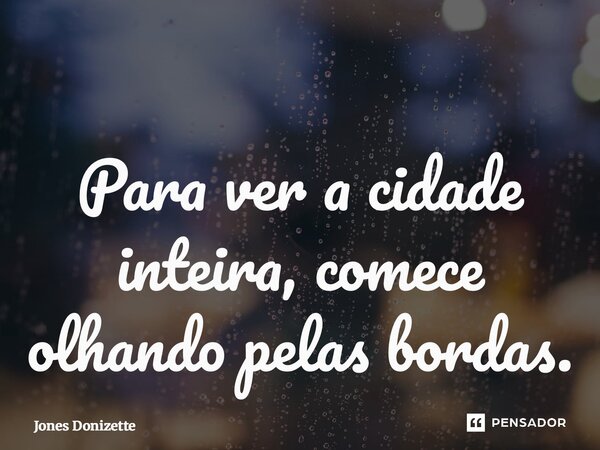 ⁠Para ver a cidade inteira, comece olhando pelas bordas.... Frase de Jones Donizette.