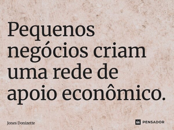 ⁠Pequenos negócios criam uma rede de apoio econômico.... Frase de Jones Donizette.
