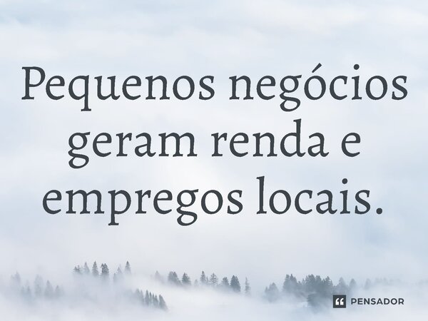 ⁠Pequenos negócios geram renda e empregos locais.... Frase de Jones Donizette.