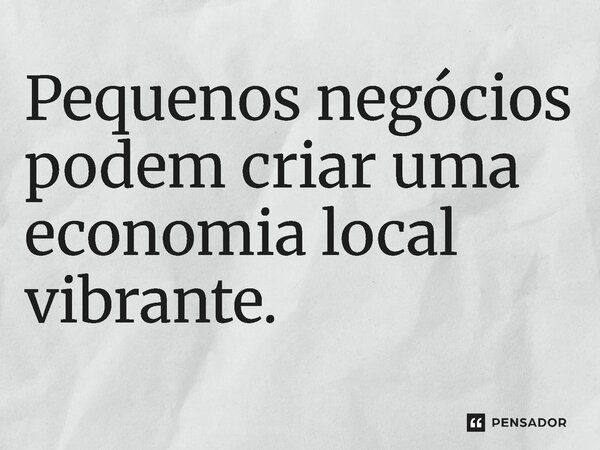 ⁠Pequenos negócios podem criar uma economia local vibrante.... Frase de Jones Donizette.