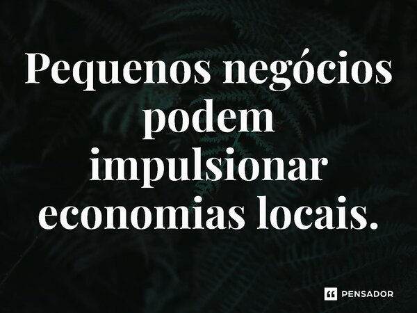 ⁠Pequenos negócios podem impulsionar economias locais.... Frase de Jones Donizette.