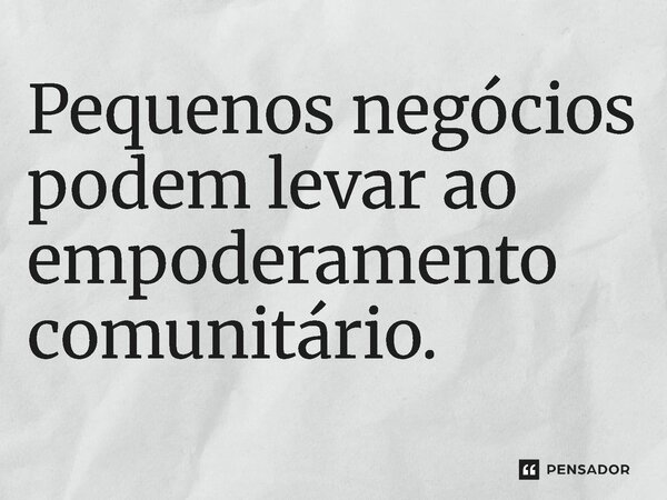 ⁠Pequenos negócios podem levar ao empoderamento comunitário.... Frase de Jones Donizette.