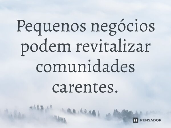 ⁠Pequenos negócios podem revitalizar comunidades carentes.... Frase de Jones Donizette.