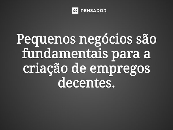 ⁠Pequenos negócios são fundamentais para a criação de empregos decentes.... Frase de Jones Donizette.