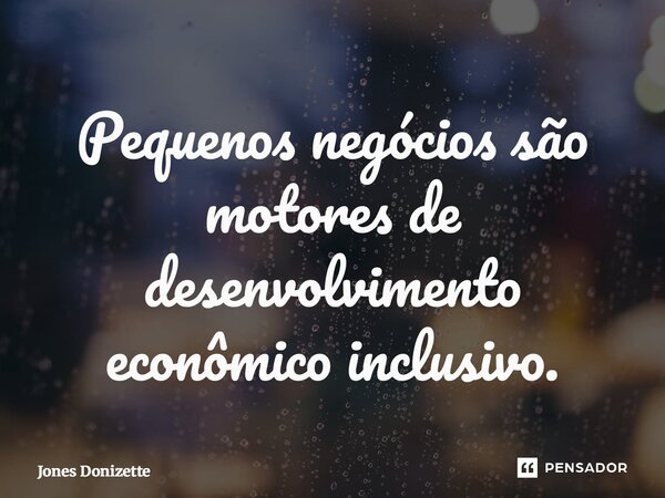 ⁠Pequenos negócios são motores de desenvolvimento econômico inclusivo.... Frase de Jones Donizette.