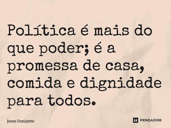 ⁠Política é mais do que poder; é a promessa de casa, comida e dignidade para todos.... Frase de Jones Donizette.