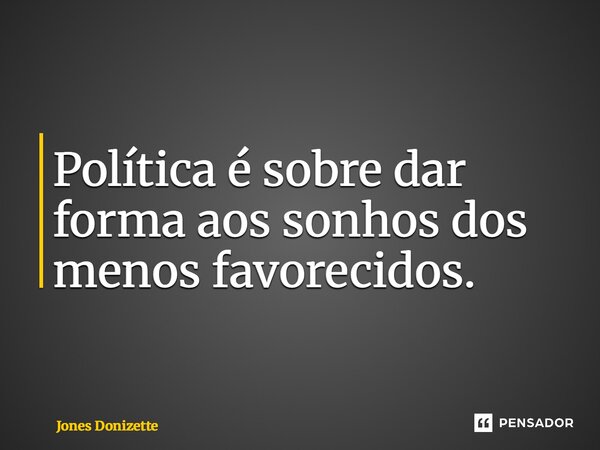 ⁠Política é sobre dar forma aos sonhos dos menos favorecidos.... Frase de Jones Donizette.