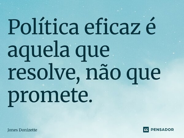 ⁠Política eficaz é aquela que resolve, não que promete.... Frase de Jones Donizette.