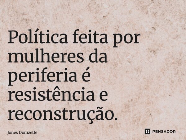⁠Política feita por mulheres da periferia é resistência e reconstrução.... Frase de Jones Donizette.