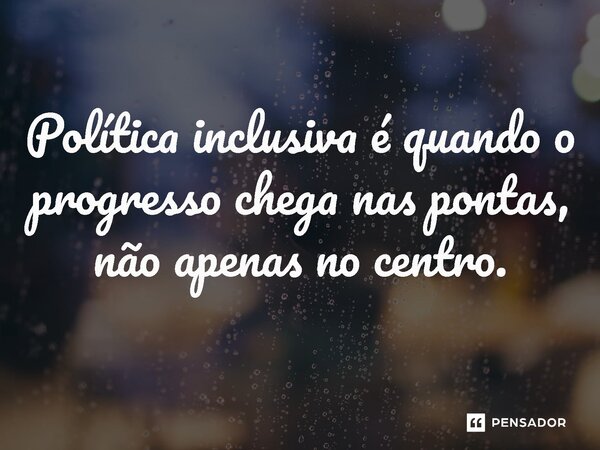 ⁠Política inclusiva é quando o progresso chega nas pontas, não apenas no centro.... Frase de Jones Donizette.
