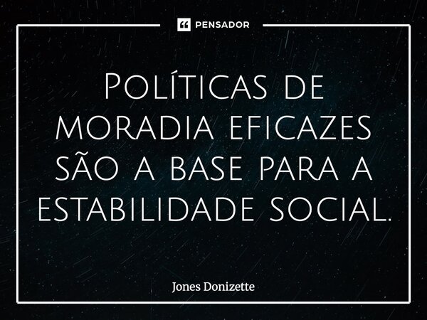 ⁠Políticas de moradia eficazes são a base para a estabilidade social.... Frase de Jones Donizette.