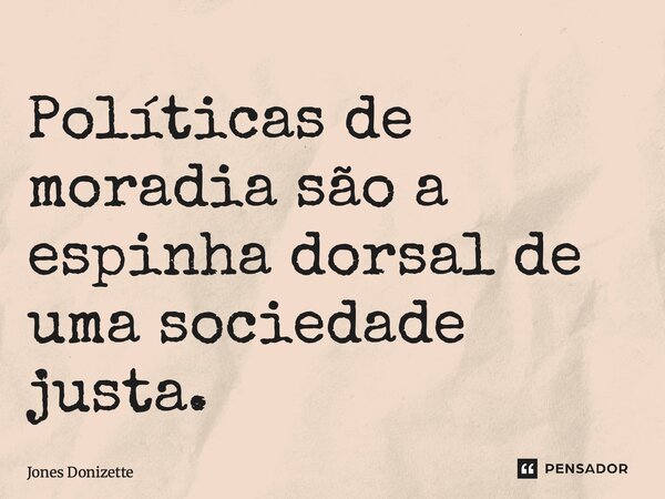⁠Políticas de moradia são a espinha dorsal de uma sociedade justa.... Frase de Jones Donizette.