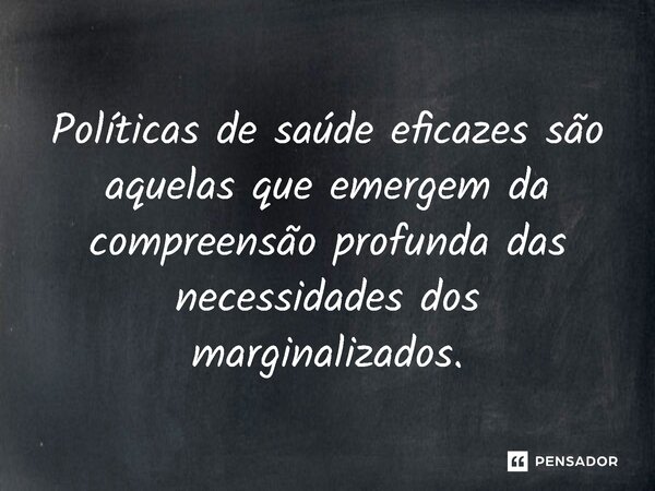 ⁠Políticas de saúde eficazes são aquelas que emergem da compreensão profunda das necessidades dos marginalizados.... Frase de Jones Donizette.