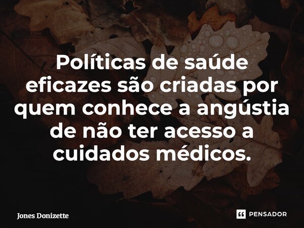 ⁠Políticas de saúde eficazes são criadas por quem conhece a angústia de não ter acesso a cuidados médicos.... Frase de Jones Donizette.