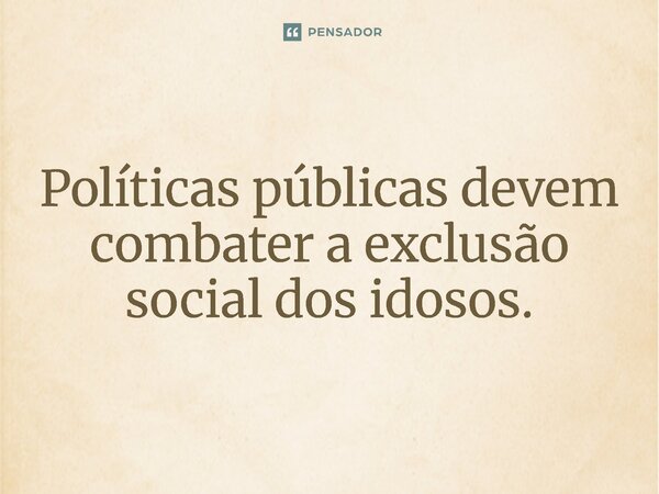 ⁠Políticas públicas devem combater a exclusão social dos idosos.... Frase de Jones Donizette.