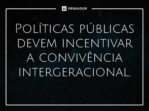 ⁠ Políticas públicas devem incentivar a convivência intergeracional.... Frase de Jones Donizette.