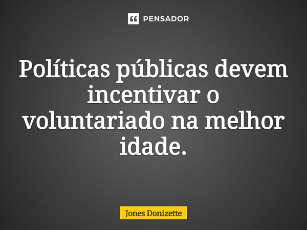 ⁠Políticas públicas devem incentivar o voluntariado na melhor idade.... Frase de Jones Donizette.