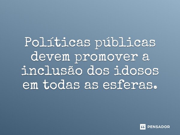 ⁠Políticas públicas devem promover a inclusão dos idosos em todas as esferas.... Frase de Jones Donizette.